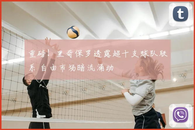 重磅！里奇保罗透露超十支球队联系 自由市场暗流涌动