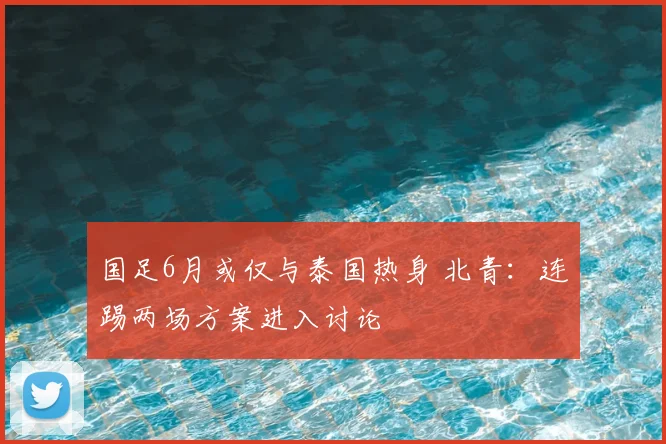 国足6月或仅与泰国热身 北青：连踢两场方案进入讨论