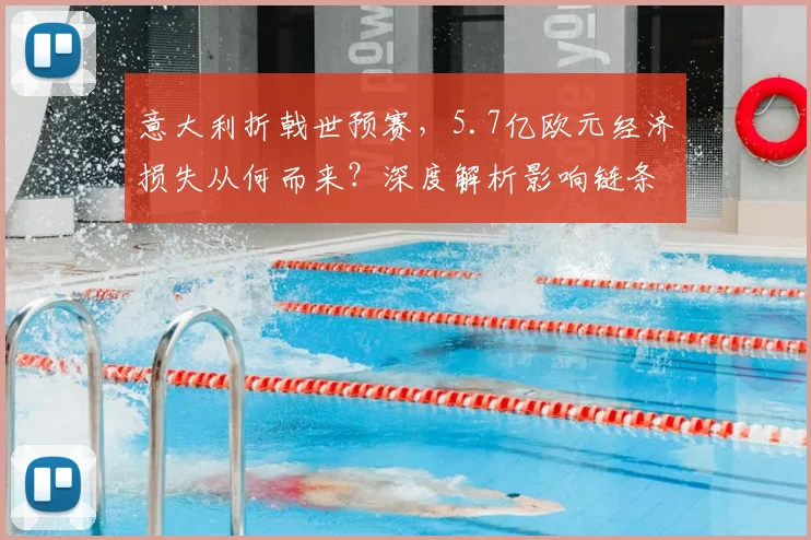 意大利折戟世预赛，5.7亿欧元经济损失从何而来？深度解析影响链条