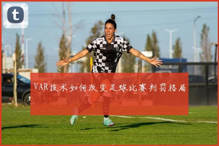 VAR技术如何改变足球比赛判罚格局