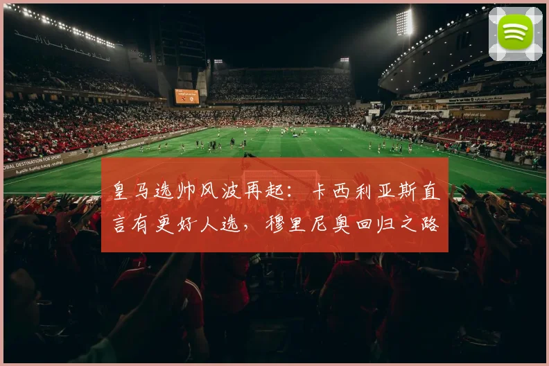 皇马选帅风波再起：卡西利亚斯直言有更好人选，穆里尼奥回归之路遇阻