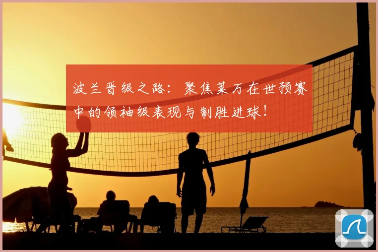波兰晋级之路：聚焦莱万在世预赛中的领袖级表现与制胜进球！