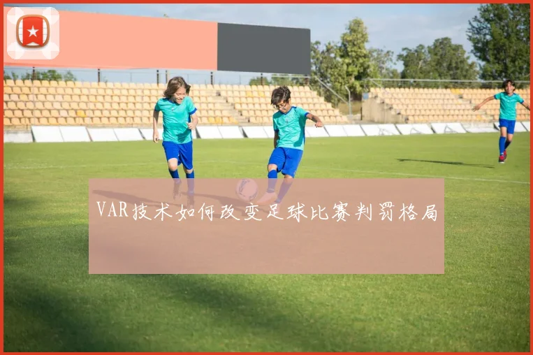 VAR技术如何改变足球比赛判罚格局