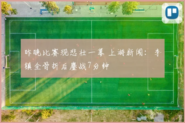 昨晚比赛现悲壮一幕 上游新闻：李镇全骨折后鏖战7分钟