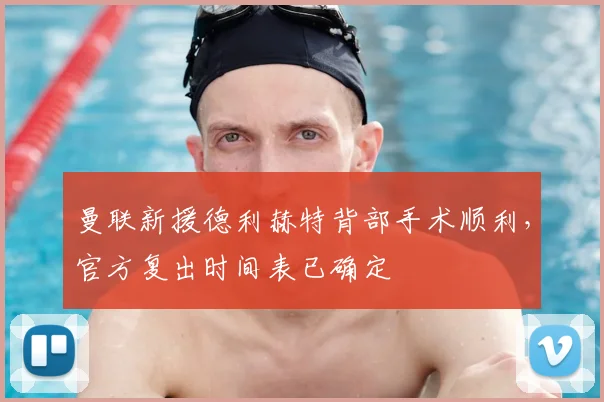 曼联新援德利赫特背部手术顺利，官方复出时间表已确定