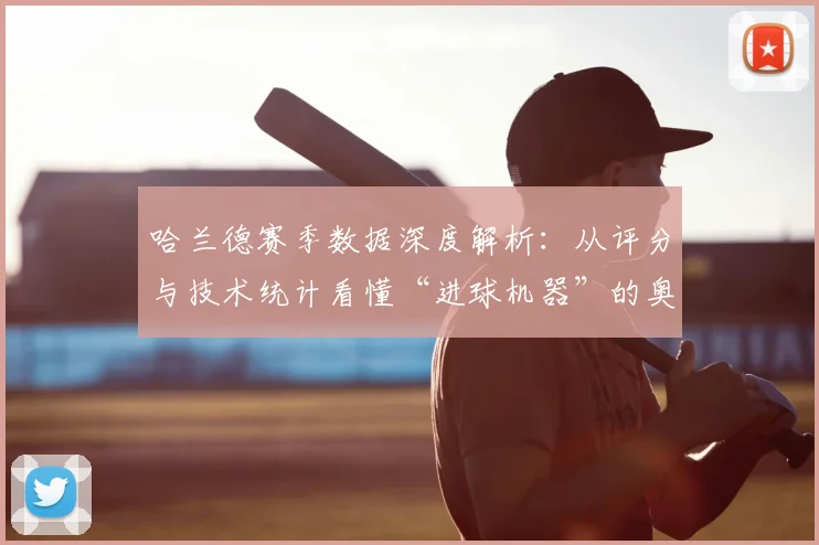 哈兰德赛季数据深度解析：从评分与技术统计看懂“进球机器”的奥秘