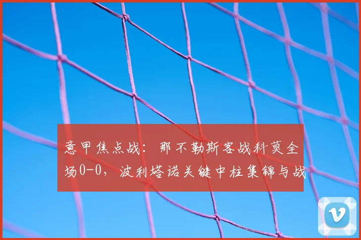 意甲焦点战：那不勒斯客战科莫全场0-0，波利塔诺关键中柱集锦与战术解析