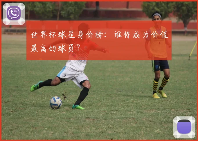 世界杯球星身价榜：谁将成为价值最高的球员？