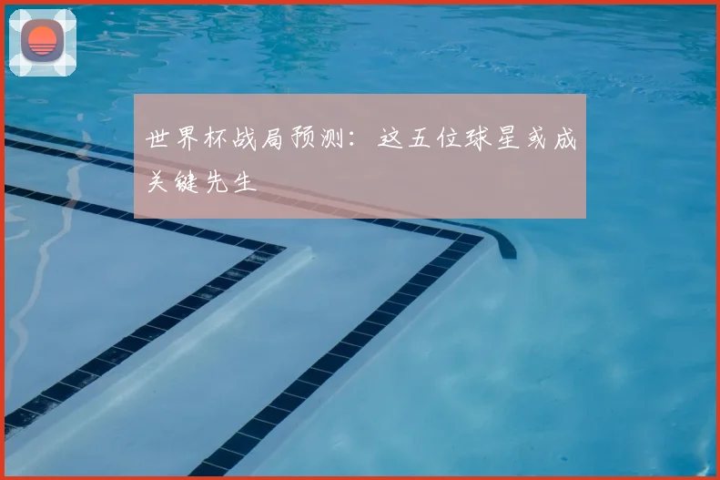 世界杯战局预测：这五位球星或成关键先生