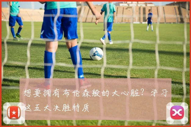 想要拥有布伦森般的大心脏？学习这五大决胜特质