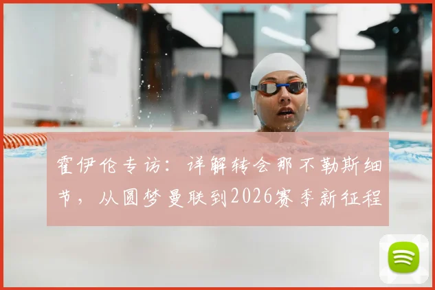霍伊伦专访：详解转会那不勒斯细节，从圆梦曼联到2026赛季新征程，未来目标全解析