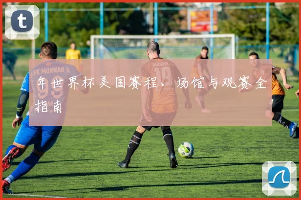 年世界杯美国赛程、场馆与观赛全指南