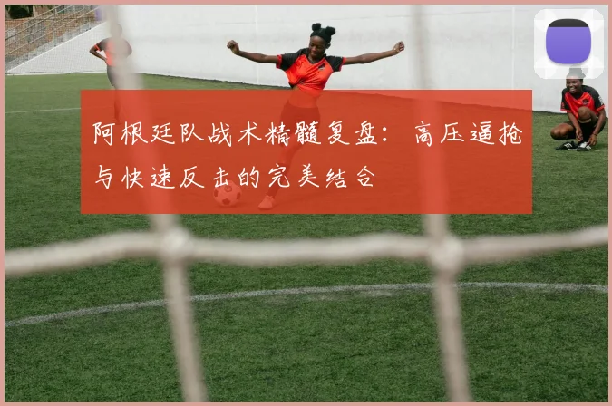 阿根廷队战术精髓复盘：高压逼抢与快速反击的完美结合