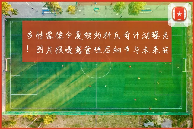 多特蒙德今夏续约科瓦奇计划曝光！图片报透露管理层细节与未来安排
