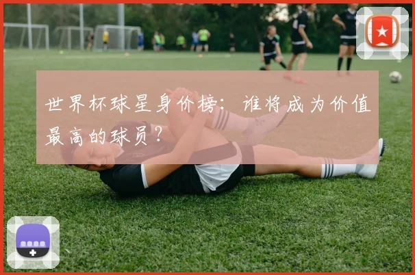 世界杯球星身价榜：谁将成为价值最高的球员？