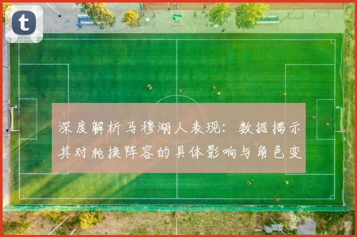 深度解析马穆湖人表现：数据揭示其对轮换阵容的具体影响与角色变化