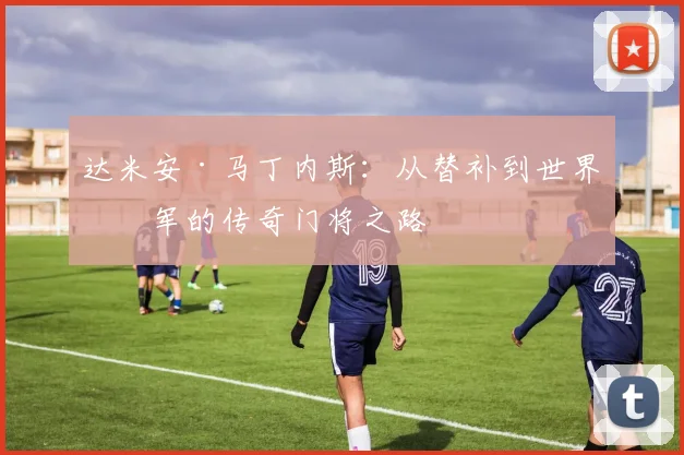 达米安·马丁内斯：从替补到世界冠军的传奇门将之路