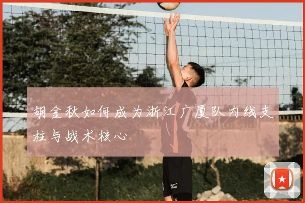 胡金秋如何成为浙江广厦队内线支柱与战术核心