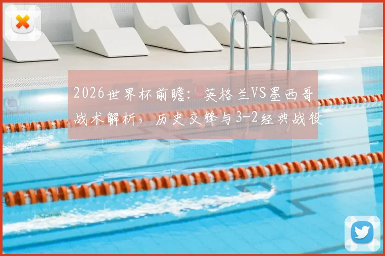 2026世界杯前瞻：英格兰VS墨西哥战术解析，历史交锋与3-2经典战役回顾