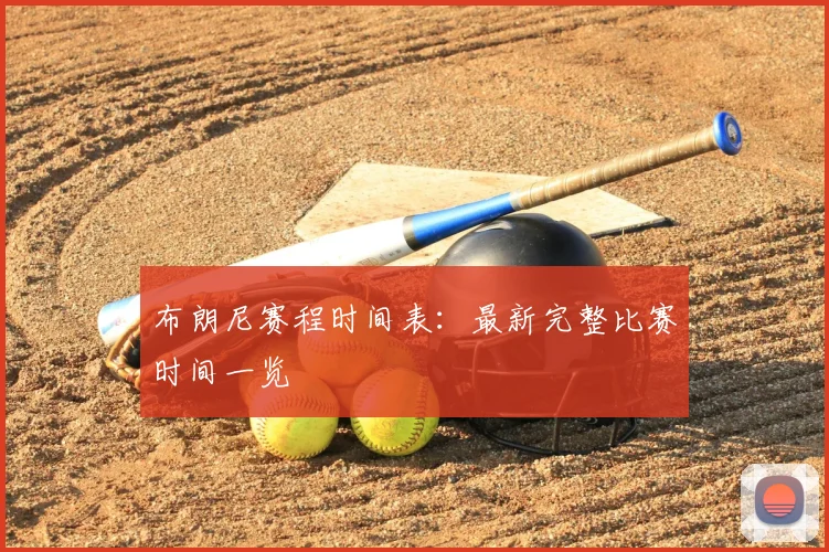 布朗尼赛程时间表：最新完整比赛时间一览