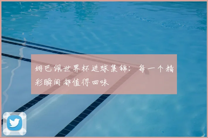 姆巴佩世界杯进球集锦:每一个精彩瞬间都值得回味