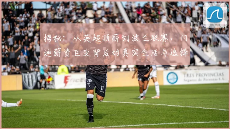 揭秘：从英超顶薪到波兰联赛，门迪薪资巨变背后的真实生活与选择