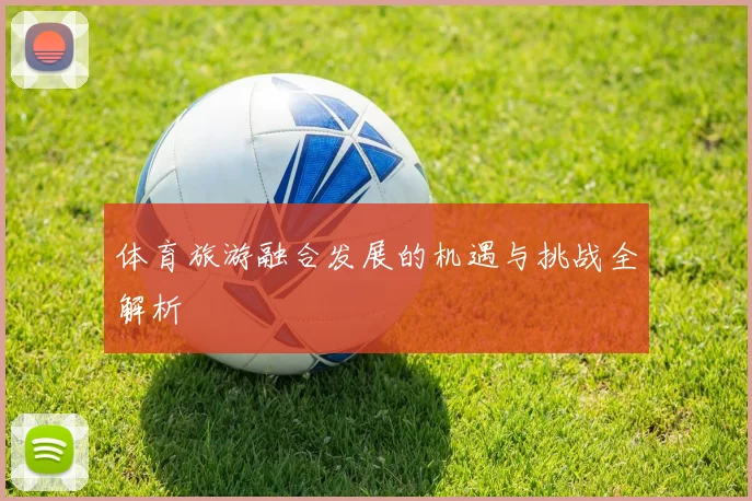体育旅游融合发展的机遇与挑战全解析