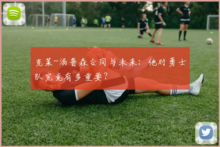克莱-汤普森合同与未来：他对勇士队究竟有多重要？